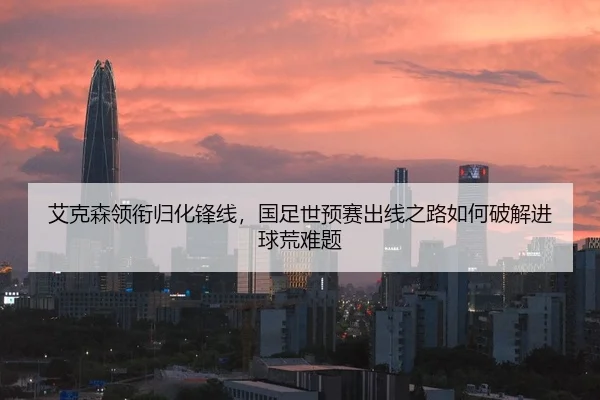 艾克森领衔归化锋线，国足世预赛出线之路如何破解进球荒难题