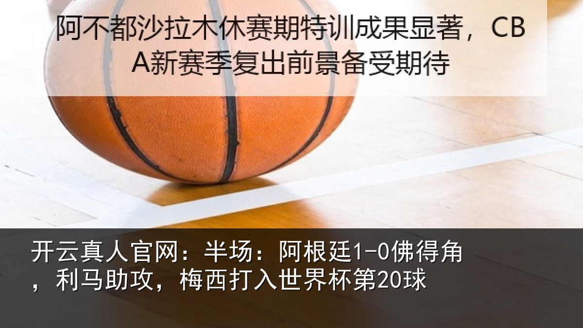 开云真人官网:半场:阿根廷1-0佛得角,利马助攻,梅西打入世界杯第20球