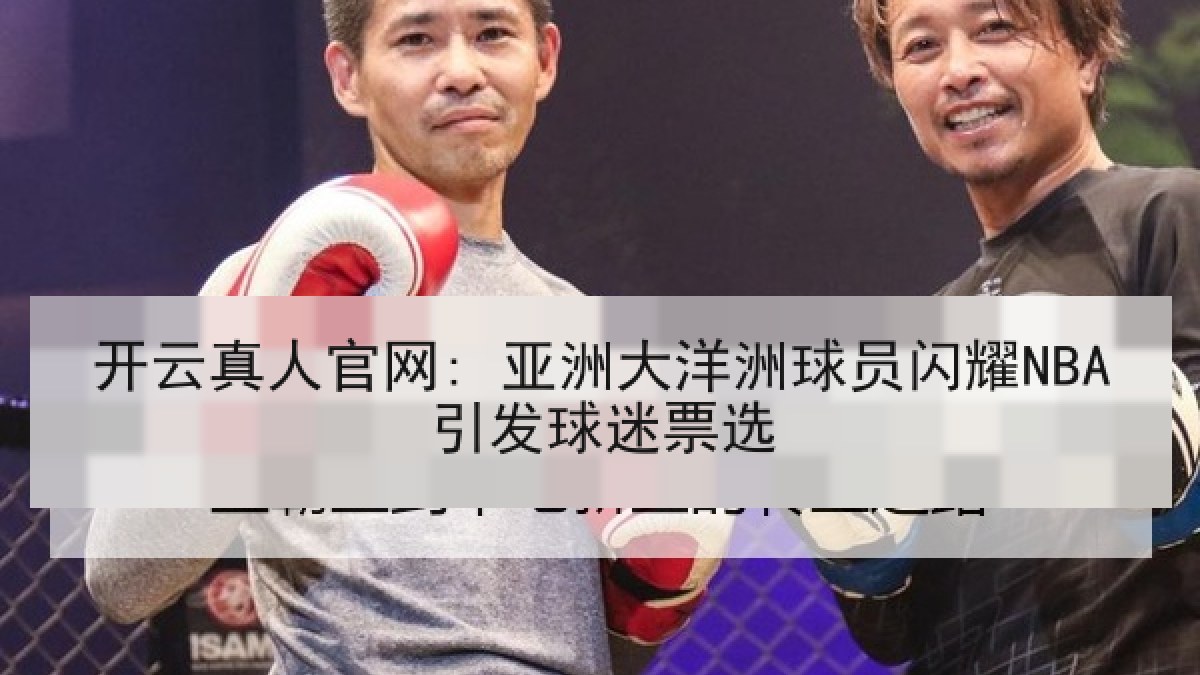 开云真人官网: 亚洲大洋洲球员闪耀NBA引发球迷票选 开云真人官网: 亚洲大洋洲球员闪耀NBA引发球迷票选