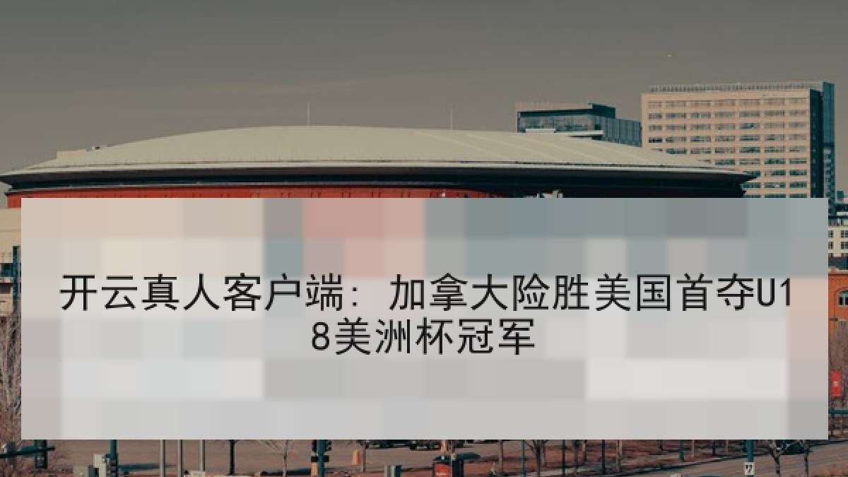 开云真人客户端: 加拿大险胜美国首夺U18美洲杯冠军 开云真人客户端: 加拿大险胜美国首夺U18美洲杯冠军