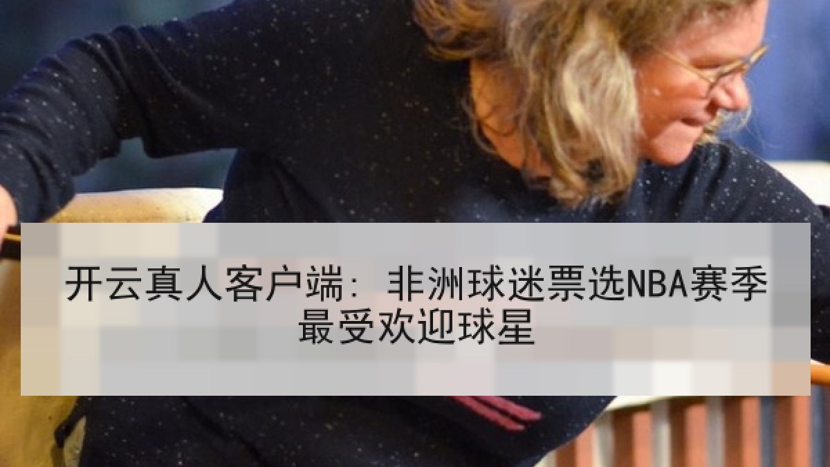 开云真人客户端: 非洲球迷票选NBA赛季最受欢迎球星