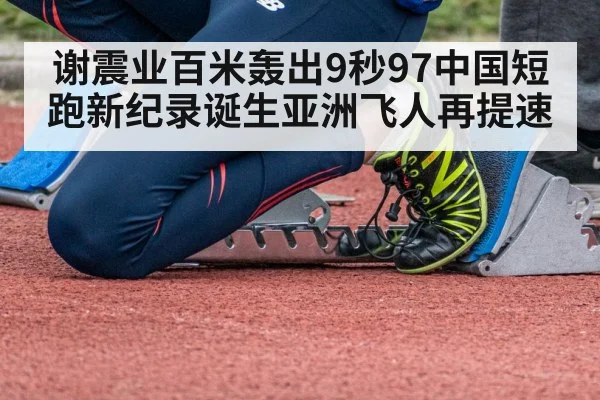 谢震业百米轰出9秒97中国短跑新纪录诞生亚洲飞人再提速