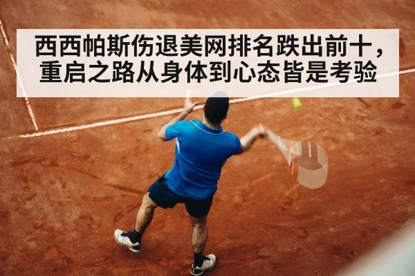 西西帕斯伤退美网排名跌出前十，重启之路从身体到心态皆是考验