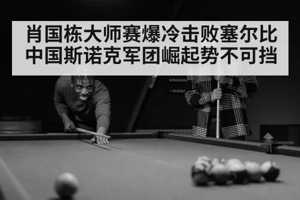 肖国栋大师赛爆冷击败塞尔比 中国斯诺克军团崛起势不可挡